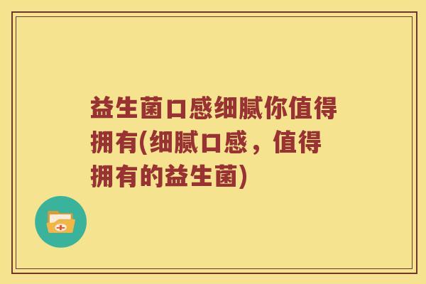 益生菌口感细腻你值得拥有(细腻口感，值得拥有的益生菌)