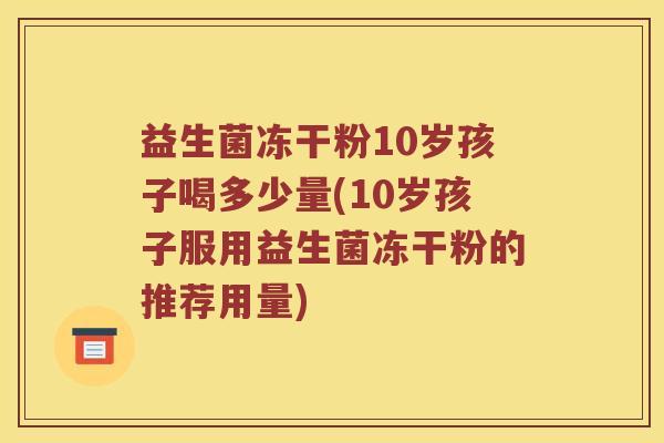 益生菌冻干粉10岁孩子喝多少量(10岁孩子服用益生菌冻干粉的推荐用量)