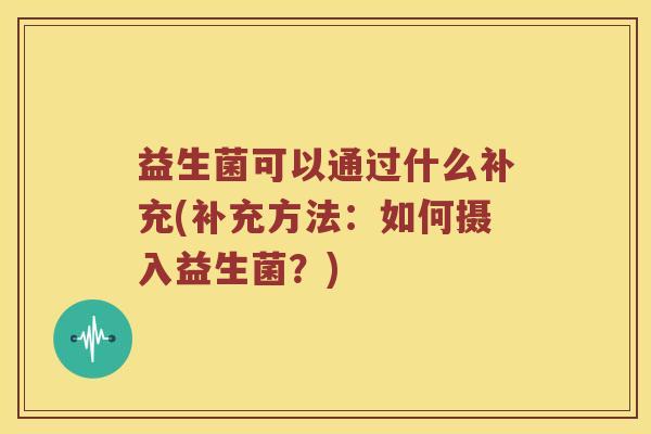 益生菌可以通过什么补充(补充方法：如何摄入益生菌？)