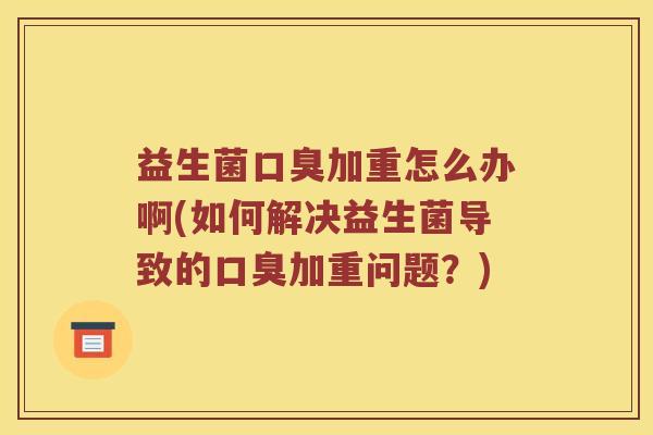 益生菌口臭加重怎么办啊(如何解决益生菌导致的口臭加重问题？)