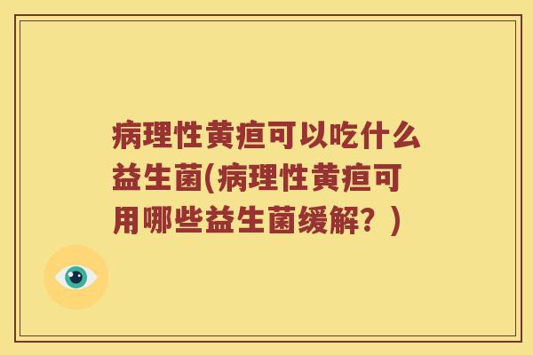 病理性黄疸可以吃什么益生菌(病理性黄疸可用哪些益生菌缓解？)
