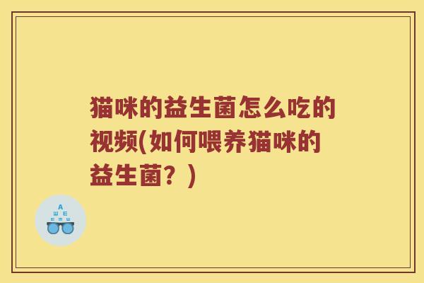 猫咪的益生菌怎么吃的视频(如何喂养猫咪的益生菌？)