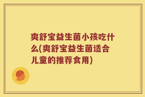 爽舒宝益生菌小孩吃什么(爽舒宝益生菌适合儿童的推荐食用)