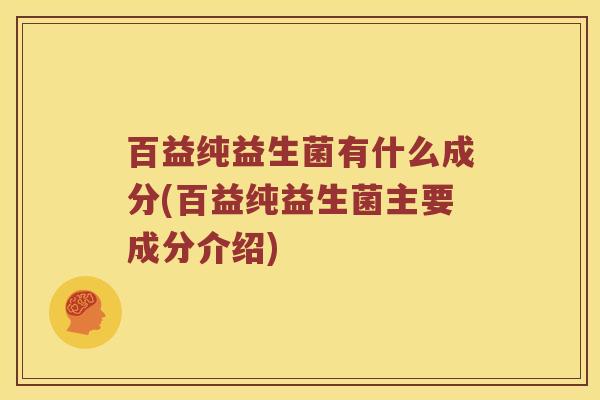百益纯益生菌有什么成分(百益纯益生菌主要成分介绍)