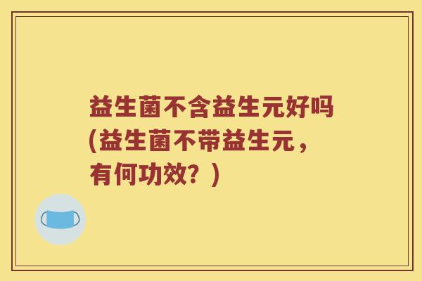 益生菌不含益生元好吗(益生菌不带益生元，有何功效？)