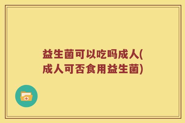 益生菌可以吃吗成人(成人可否食用益生菌) 益生菌可以吃吗成人(成人可否食用益生菌)