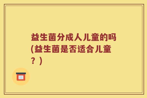益生菌分成人儿童的吗(益生菌是否适合儿童？)