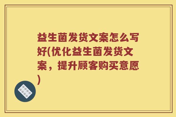 益生菌发货文案怎么写好(优化益生菌发货文案，提升顾客购买意愿)
