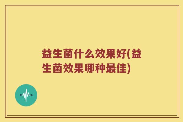 益生菌什么效果好(益生菌效果哪种最佳)