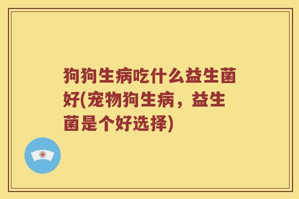 狗狗生病吃什么益生菌好(宠物狗生病，益生菌是个好选择)
