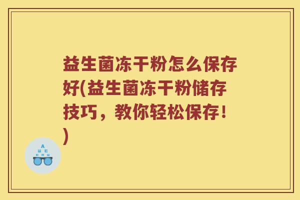 益生菌冻干粉怎么保存好(益生菌冻干粉储存技巧，教你轻松保存！)