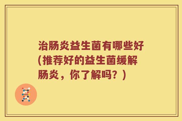 治肠炎益生菌有哪些好(推荐好的益生菌缓解肠炎，你了解吗？)