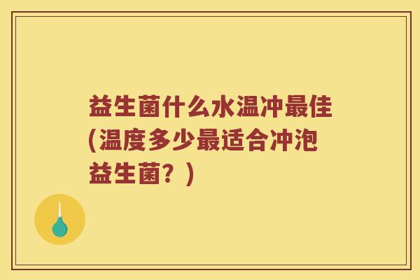 益生菌什么水温冲最佳(温度多少最适合冲泡益生菌？)