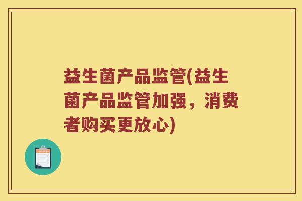 益生菌产品监管(益生菌产品监管加强，消费者购买更放心)