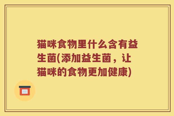 猫咪食物里什么含有益生菌(添加益生菌，让猫咪的食物更加健康)