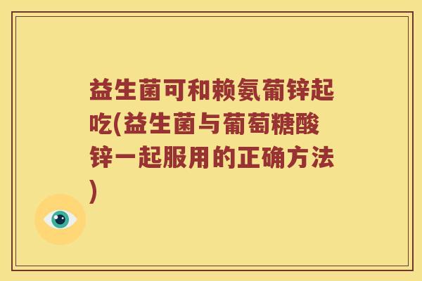 益生菌可和赖氨葡锌起吃(益生菌与葡萄糖酸锌一起服用的正确方法)