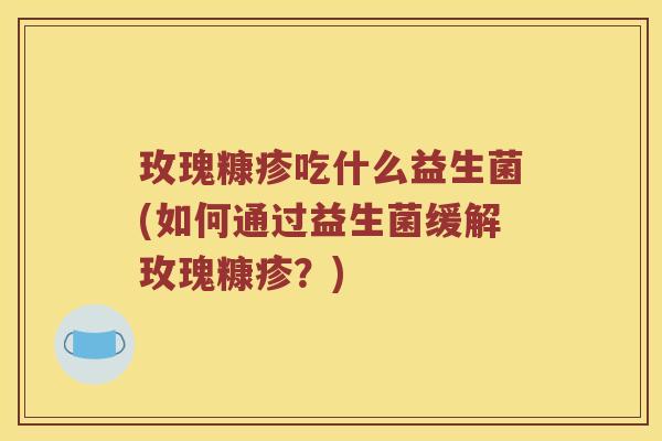 玫瑰糠疹吃什么益生菌(如何通过益生菌缓解玫瑰糠疹？)
