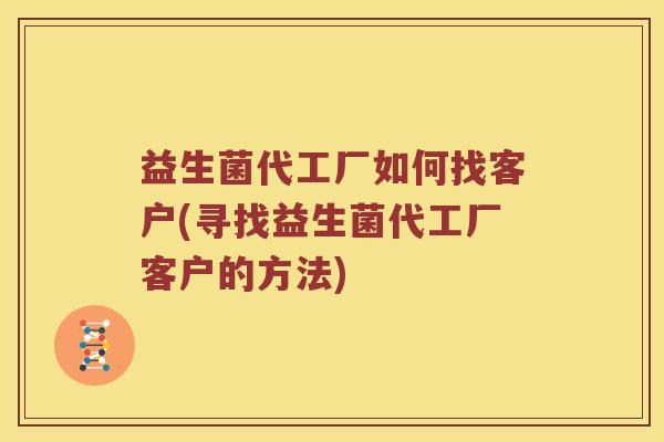 益生菌代工厂如何找客户(寻找益生菌代工厂客户的方法)