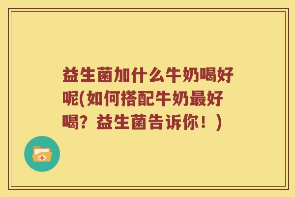 益生菌加什么牛奶喝好呢(如何搭配牛奶最好喝？益生菌告诉你！)