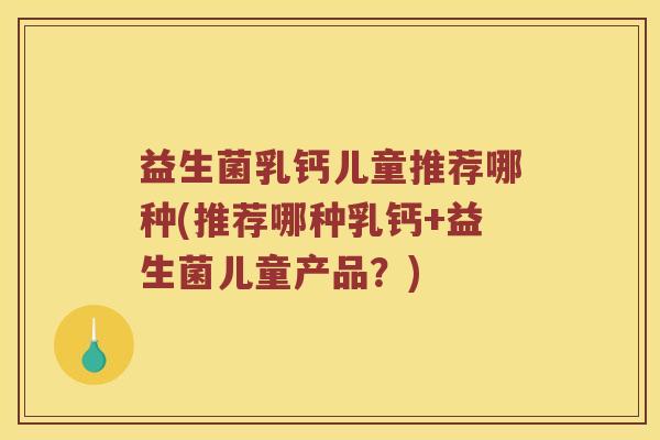 益生菌乳钙儿童推荐哪种(推荐哪种乳钙+益生菌儿童产品？)