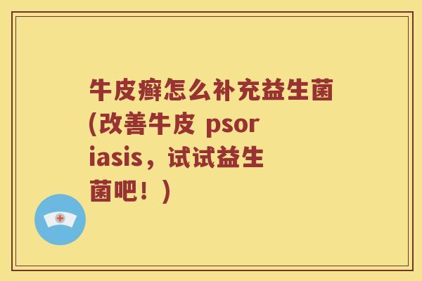 牛皮癣怎么补充益生菌(改善牛皮 psoriasis，试试益生菌吧！)