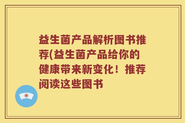 益生菌产品解析图书推荐(益生菌产品给你的健康带来新变化！推荐阅读这些图书