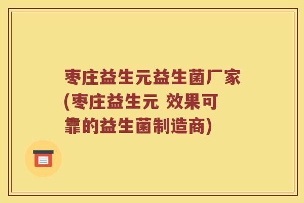 枣庄益生元益生菌厂家(枣庄益生元 效果可靠的益生菌制造商)