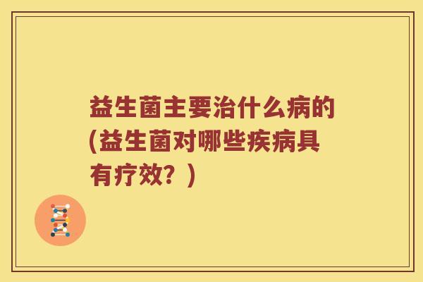 益生菌主要治什么病的(益生菌对哪些疾病具有疗效？)