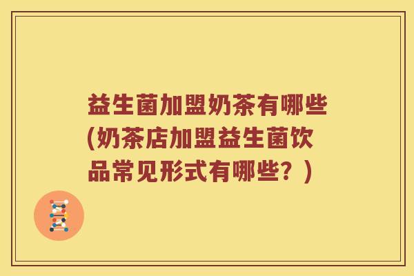 益生菌加盟奶茶有哪些(奶茶店加盟益生菌饮品常见形式有哪些？)