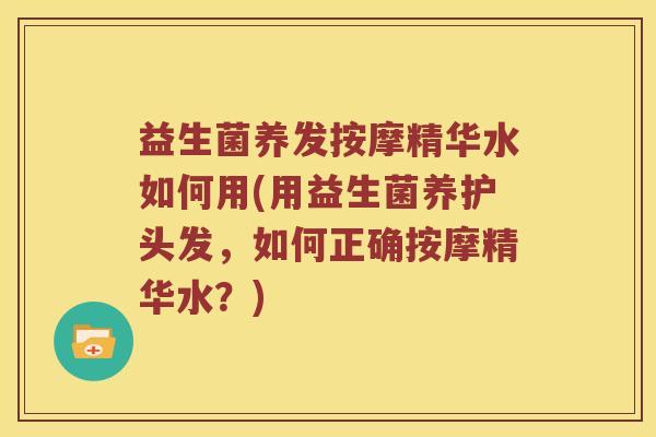 益生菌养发按摩精华水如何用(用益生菌养护头发，如何正确按摩精华水？)