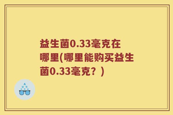 益生菌0.33毫克在哪里(哪里能购买益生菌0.33毫克？)