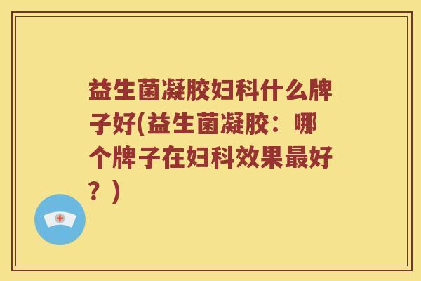 益生菌凝胶妇科什么牌子好(益生菌凝胶：哪个牌子在妇科效果最好？)