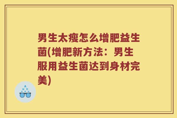 男生太瘦怎么增肥益生菌(增肥新方法：男生服用益生菌达到身材完美)