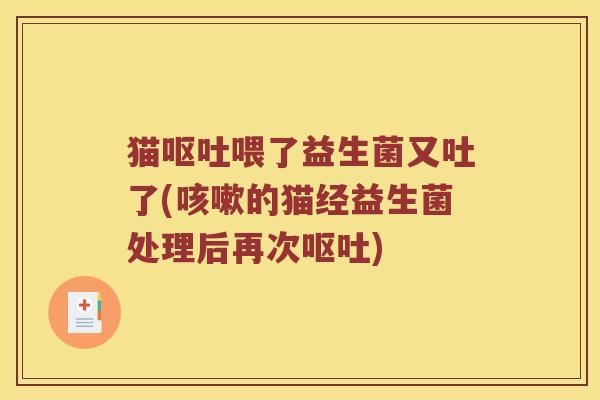 猫呕吐喂了益生菌又吐了(咳嗽的猫经益生菌处理后再次呕吐)