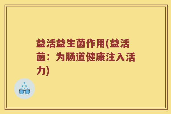 益活益生菌作用(益活菌：为肠道健康注入活力)
