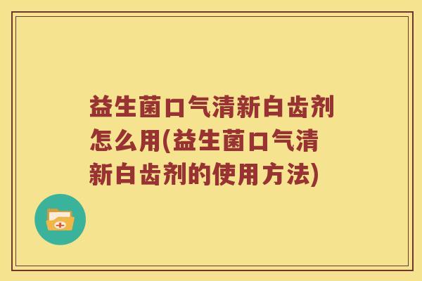益生菌口气清新白齿剂怎么用(益生菌口气清新白齿剂的使用方法)