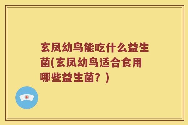 玄凤幼鸟能吃什么益生菌(玄凤幼鸟适合食用哪些益生菌？)