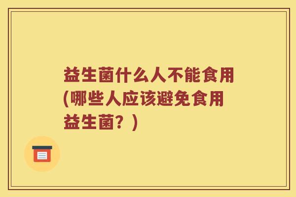 益生菌什么人不能食用(哪些人应该避免食用益生菌?) 益生菌什么人不能食用(哪些人应该避免食用益生菌?)