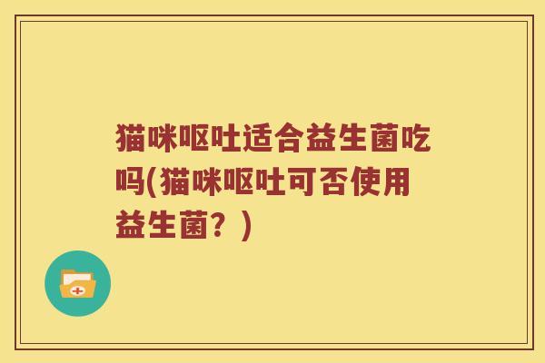 猫咪适合益生菌吃吗(猫咪可否使用益生菌?) 猫咪适合益生菌吃吗(猫咪可否使用益生菌?)