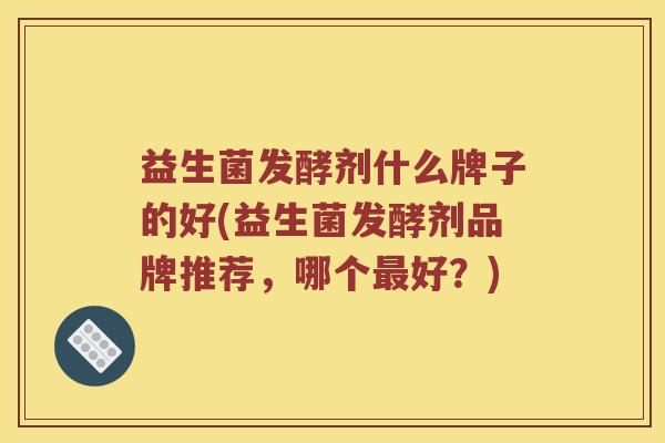 益生菌发酵剂什么牌子的好(益生菌发酵剂品牌推荐,哪个好?) 益生菌发酵剂什么牌子的好(益生菌发酵剂品牌推荐,哪个好?)