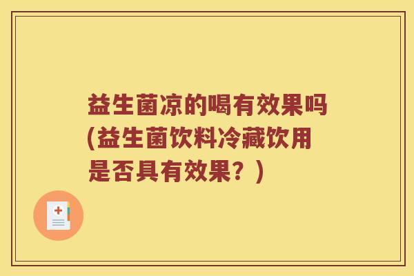 益生菌凉的喝有效果吗(益生菌饮料冷藏饮用是否具有效果?) 益生菌凉的喝有效果吗(益生菌饮料冷藏饮用是否具有效果?)