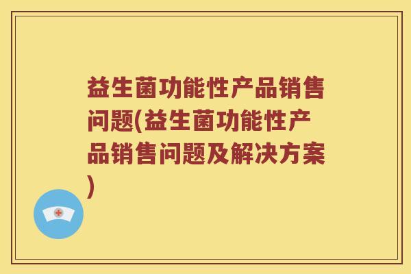 益生菌功能性产品销售问题(益生菌功能性产品销售问题及解决方案)