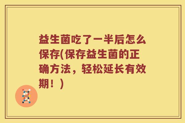 益生菌吃了一半后怎么保存(保存益生菌的正确方法，轻松延长有效期！)