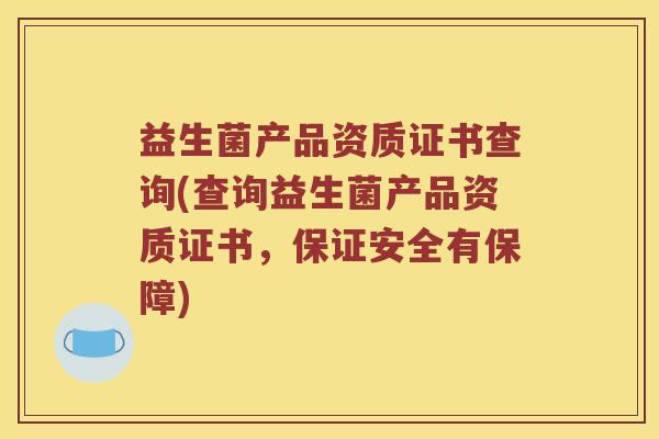 益生菌产品资质证书查询(查询益生菌产品资质证书，保证安全有保障)