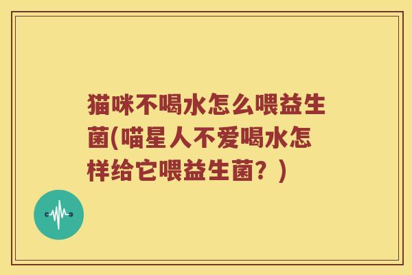 猫咪不喝水怎么喂益生菌(喵星人不爱喝水怎样给它喂益生菌？)
