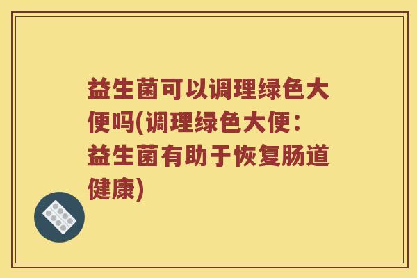益生菌可以调理绿色大便吗(调理绿色大便：益生菌有助于恢复肠道健康)