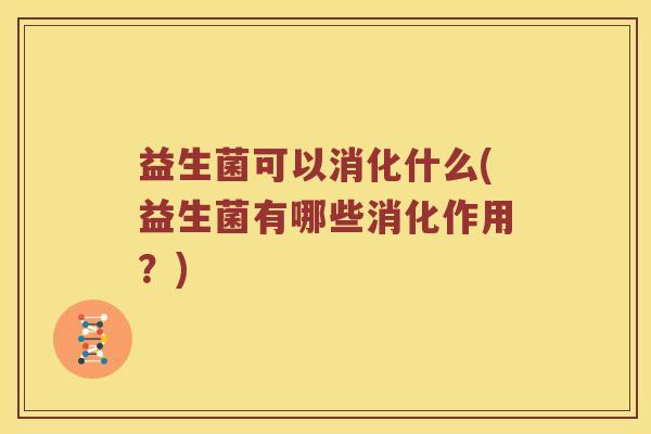 益生菌可以消化什么(益生菌有哪些消化作用？)