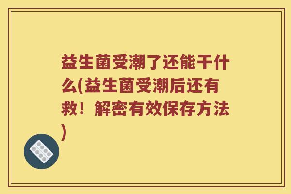 益生菌受潮了还能干什么(益生菌受潮后还有救！解密有效保存方法)