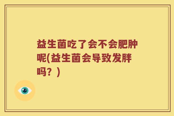 益生菌吃了会不会肥肿呢(益生菌会导致发胖吗？)