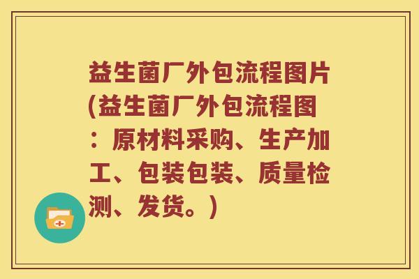 益生菌厂外包流程图片(益生菌厂外包流程图:原材料采购、生产加工、包装包装、质量检测、发货。) 益生菌厂外包流程图片(益生菌厂外包流程图:原材料采购、生产加工、包装包装、质量检测、发货。)